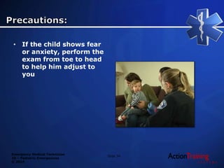Emergency Medical Technician
20 – Pediatric Emergencies
© 2014
• If the child shows fear
or anxiety, perform the
exam from toe to head
to help him adjust to
you
Slide 34
 