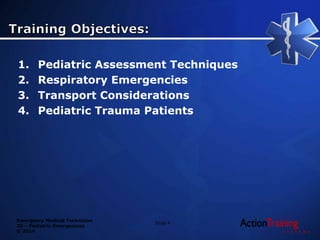 Emergency Medical Technician
20 – Pediatric Emergencies
© 2014
1. Pediatric Assessment Techniques
2. Respiratory Emergencies
3. Transport Considerations
4. Pediatric Trauma Patients
Slide 4
 