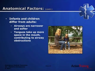 Emergency Medical Technician
20 – Pediatric Emergencies
© 2014
• Infants and children
differ from adults:
– Airways are narrower
and softer
– Tongues take up more
space in the mouth,
contributing to airway
obstructions
Slide 45
 