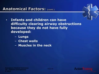 Emergency Medical Technician
20 – Pediatric Emergencies
© 2014
• Infants and children can have
difficulty clearing airway obstructions
because they do not have fully
developed:
– Lungs
– Chest walls
– Muscles in the neck
Slide 46
 