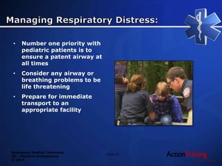 Emergency Medical Technician
20 – Pediatric Emergencies
© 2014
• Number one priority with
pediatric patients is to
ensure a patent airway at
all times
• Consider any airway or
breathing problems to be
life threatening
• Prepare for immediate
transport to an
appropriate facility
Slide 51
 