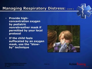 Emergency Medical Technician
20 – Pediatric Emergencies
© 2014
• Provide high-
concentration oxygen
by pediatric
nonrebreather mask if
permitted by your local
protocol
• If the child feels
suffocated by an oxygen
mask, use the “blow-
by” technique
Slide 52
 