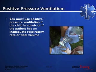 Emergency Medical Technician
20 – Pediatric Emergencies
© 2014
• You must use positive-
pressure ventilation if
the child is apneic or if
the patient has an
inadequate respiratory
rate or tidal volume
Slide 55
 