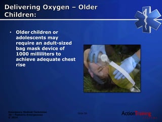 Emergency Medical Technician
20 – Pediatric Emergencies
© 2014
• Older children or
adolescents may
require an adult-sized
bag mask device of
1000 milliliters to
achieve adequate chest
rise
Slide 58
 