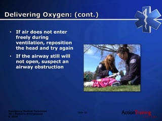 Emergency Medical Technician
20 – Pediatric Emergencies
© 2014
• If air does not enter
freely during
ventilation, reposition
the head and try again
• If the airway still will
not open, suspect an
airway obstruction
Slide 60
 