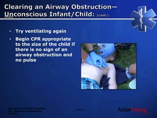 Emergency Medical Technician
20 – Pediatric Emergencies
© 2014
• Try ventilating again
• Begin CPR appropriate
to the size of the child if
there is no sign of an
airway obstruction and
no pulse
Slide 67
 