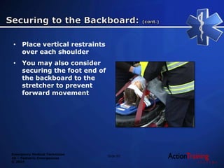Emergency Medical Technician
20 – Pediatric Emergencies
© 2014
• Place vertical restraints
over each shoulder
• You may also consider
securing the foot end of
the backboard to the
stretcher to prevent
forward movement
Slide 87
 
