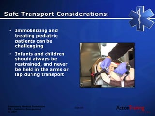 Emergency Medical Technician
20 – Pediatric Emergencies
© 2014
• Immobilizing and
treating pediatric
patients can be
challenging
• Infants and children
should always be
restrained, and never
be held in the arms or
lap during transport
Slide 88
 
