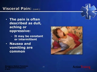 Emergency Medical Technician
22 - Abdominal Emergencies
© 2014
• The pain is often
described as dull,
aching or
oppressive:
– It may be constant
or intermittent
• Nausea and
vomiting are
common
20
 