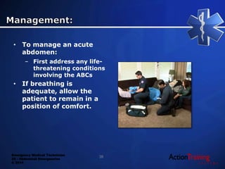 Emergency Medical Technician
22 - Abdominal Emergencies
© 2014
• To manage an acute
abdomen:
– First address any life-
threatening conditions
involving the ABCs
• If breathing is
adequate, allow the
patient to remain in a
position of comfort.
38
 