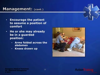 Emergency Medical Technician
22 - Abdominal Emergencies
© 2014
• Encourage the patient
to assume a position of
comfort
• He or she may already
be in a guarded
position:
– Arms folded across the
abdomen
– Knees drawn up
39
 