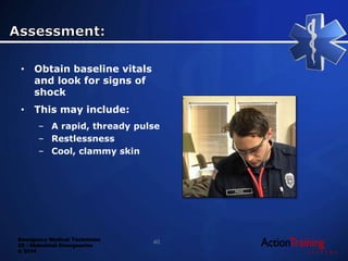 Emergency Medical Technician
22 - Abdominal Emergencies
© 2014
• Obtain baseline vitals
and look for signs of
shock
• This may include:
– A rapid, thready pulse
– Restlessness
– Cool, clammy skin
40
 