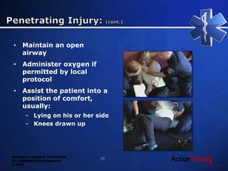 Emergency Medical Technician
22 - Abdominal Emergencies
© 2014
• Maintain an open
airway
• Administer oxygen if
permitted by local
protocol
• Assist the patient into a
position of comfort,
usually:
– Lying on his or her side
– Knees drawn up
49
 