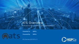 ATS_Overview_02012019_v1.1
KGPCo
KGPCo
Presented By:
ATS Overview
# T R U S T E D S O L U T I O N S F O R Y O U R N E T W O R K
Presented To:
 