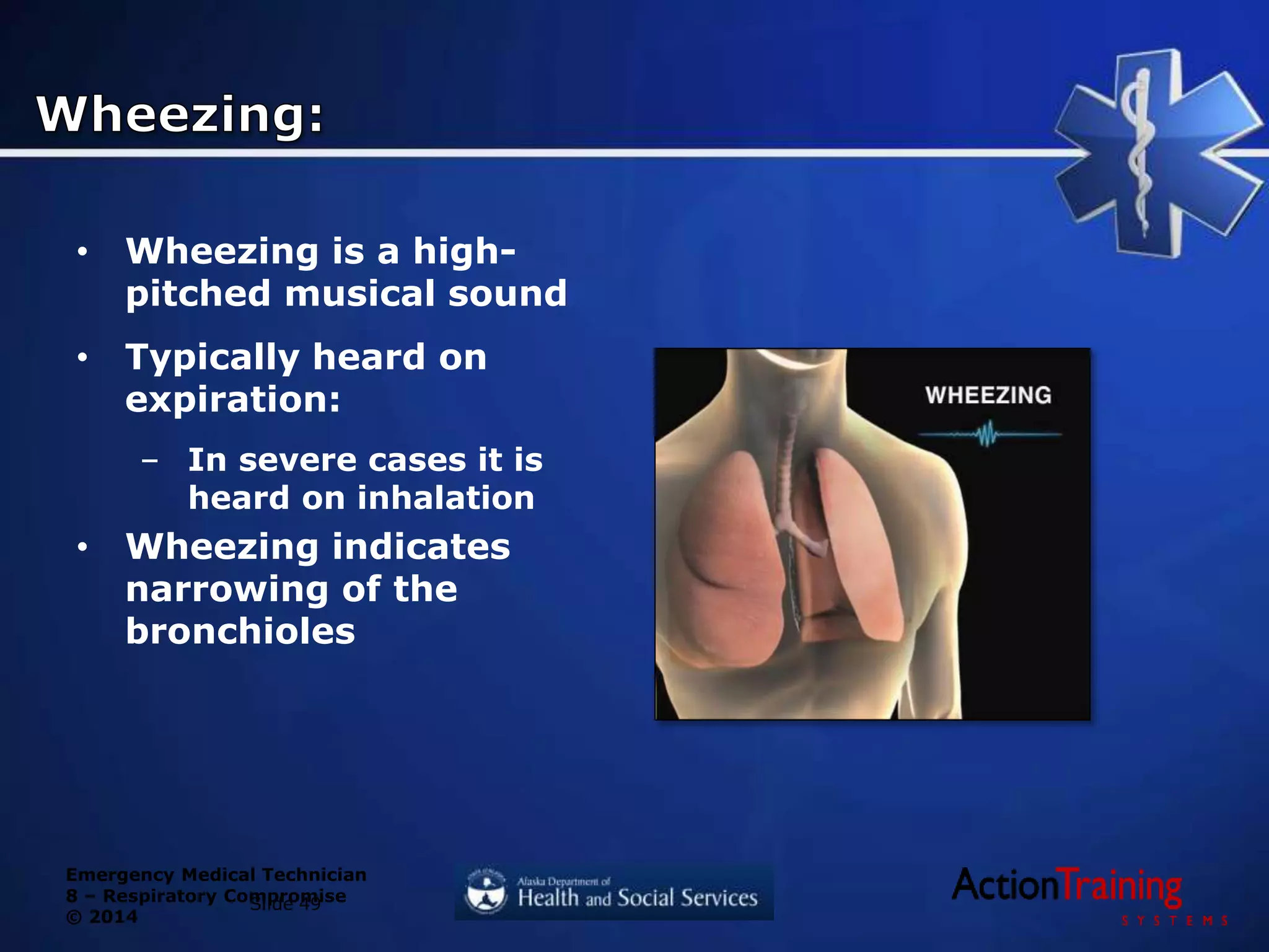 Emergency Medical Technician
8 – Respiratory Compromise
© 2014
• Wheezing is a high-
pitched musical sound
• Typically heard on
expiration:
– In severe cases it is
heard on inhalation
• Wheezing indicates
narrowing of the
bronchioles
Slide 49
 