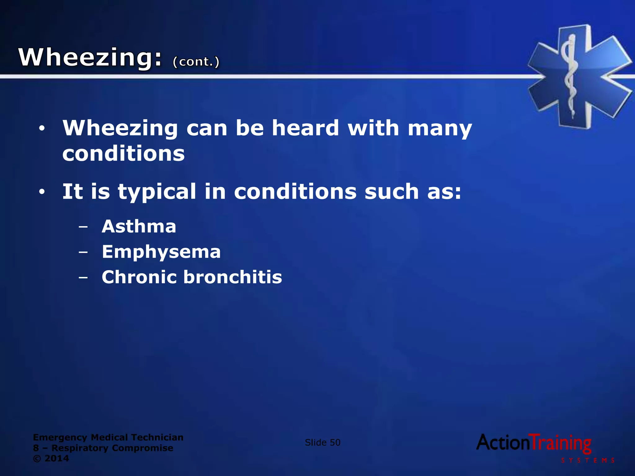 Emergency Medical Technician
8 – Respiratory Compromise
© 2014
• Wheezing can be heard with many
conditions
• It is typical in conditions such as:
– Asthma
– Emphysema
– Chronic bronchitis
Slide 50
 