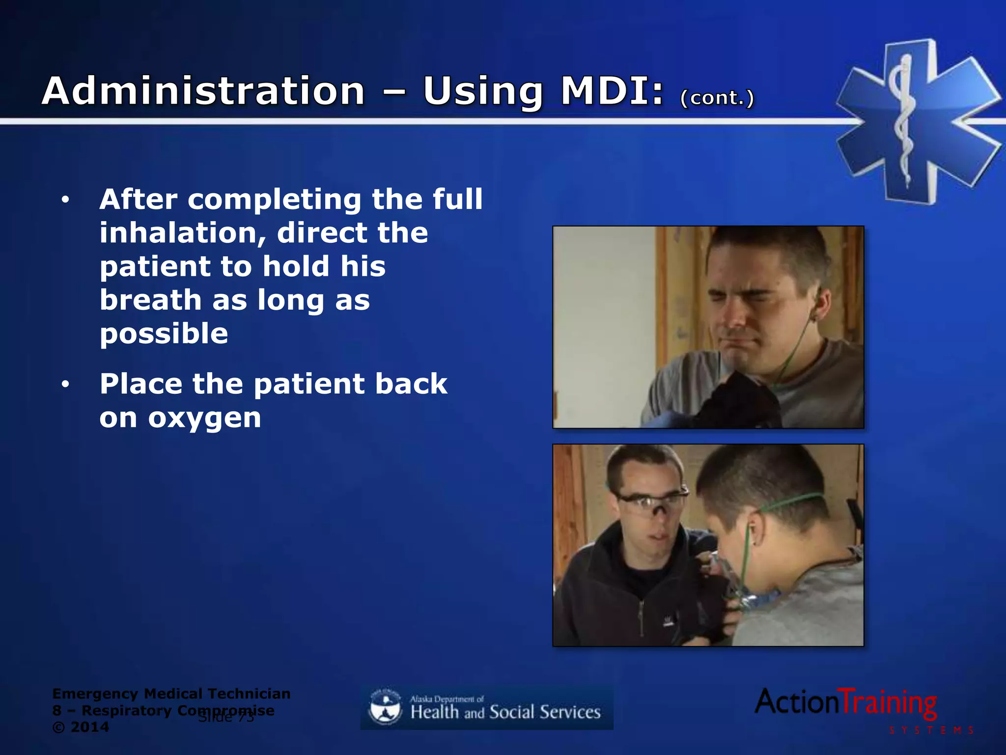 Emergency Medical Technician
8 – Respiratory Compromise
© 2014
Slide 73
• After completing the full
inhalation, direct the
patient to hold his
breath as long as
possible
• Place the patient back
on oxygen
 