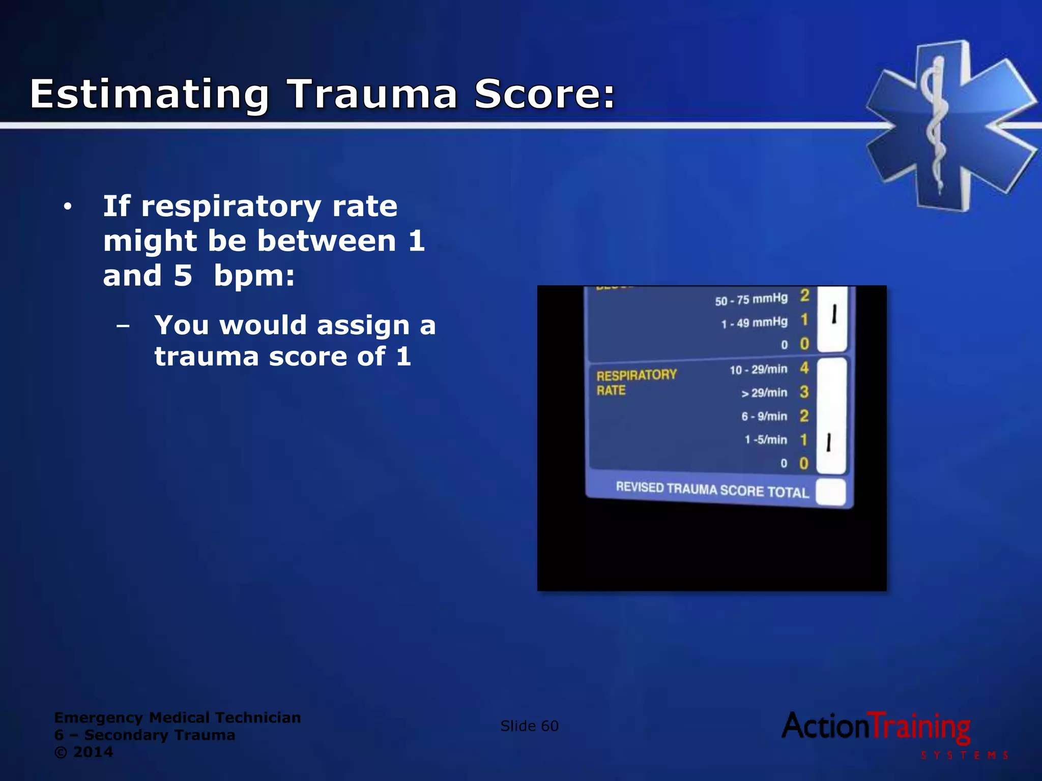 Emergency Medical Technician
6 – Secondary Trauma
© 2014
• If respiratory rate
might be between 1
and 5 bpm:
– You would assign a
trauma score of 1
Slide 60
 