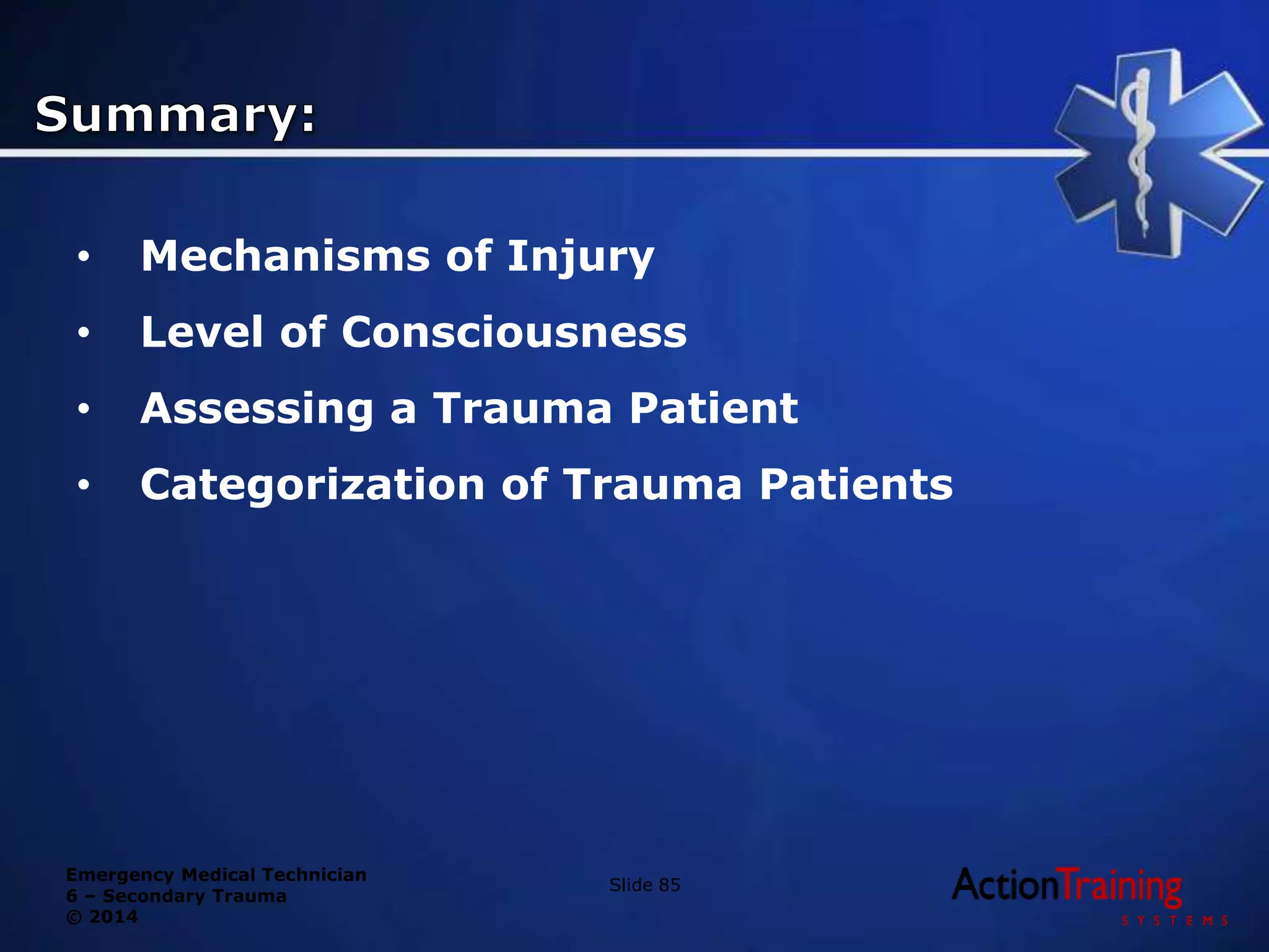 Emergency Medical Technician
6 – Secondary Trauma
© 2014
• Mechanisms of Injury
• Level of Consciousness
• Assessing a Trauma Patient
• Categorization of Trauma Patients
Slide 85
 
