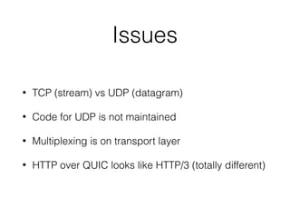 Issues
• TCP (stream) vs UDP (datagram)
• Code for UDP is not maintained
• Multiplexing is on transport layer
• HTTP over QUIC looks like HTTP/3 (totally different)
 