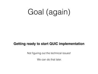 Goal (again)
Getting ready to start QUIC implementation
Not ﬁguring out the technical issues!
We can do that later.
 
