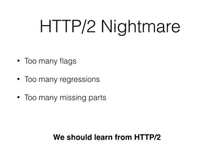HTTP/2 Nightmare
• Too many ﬂags
• Too many regressions
• Too many missing parts
We should learn from HTTP/2
 