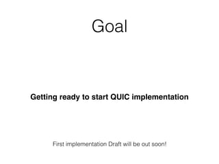 Goal
Getting ready to start QUIC implementation
First implementation Draft will be out soon!
 