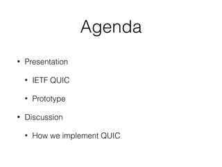 Agenda
• Presentation
• IETF QUIC
• Prototype
• Discussion
• How we implement QUIC
 