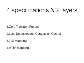 4 speciﬁcations & 2 layers
1.Core Transport Protocol
2.Loss Detection and Congestion Control
3.TLS Mapping
4.HTTP Mapping
 