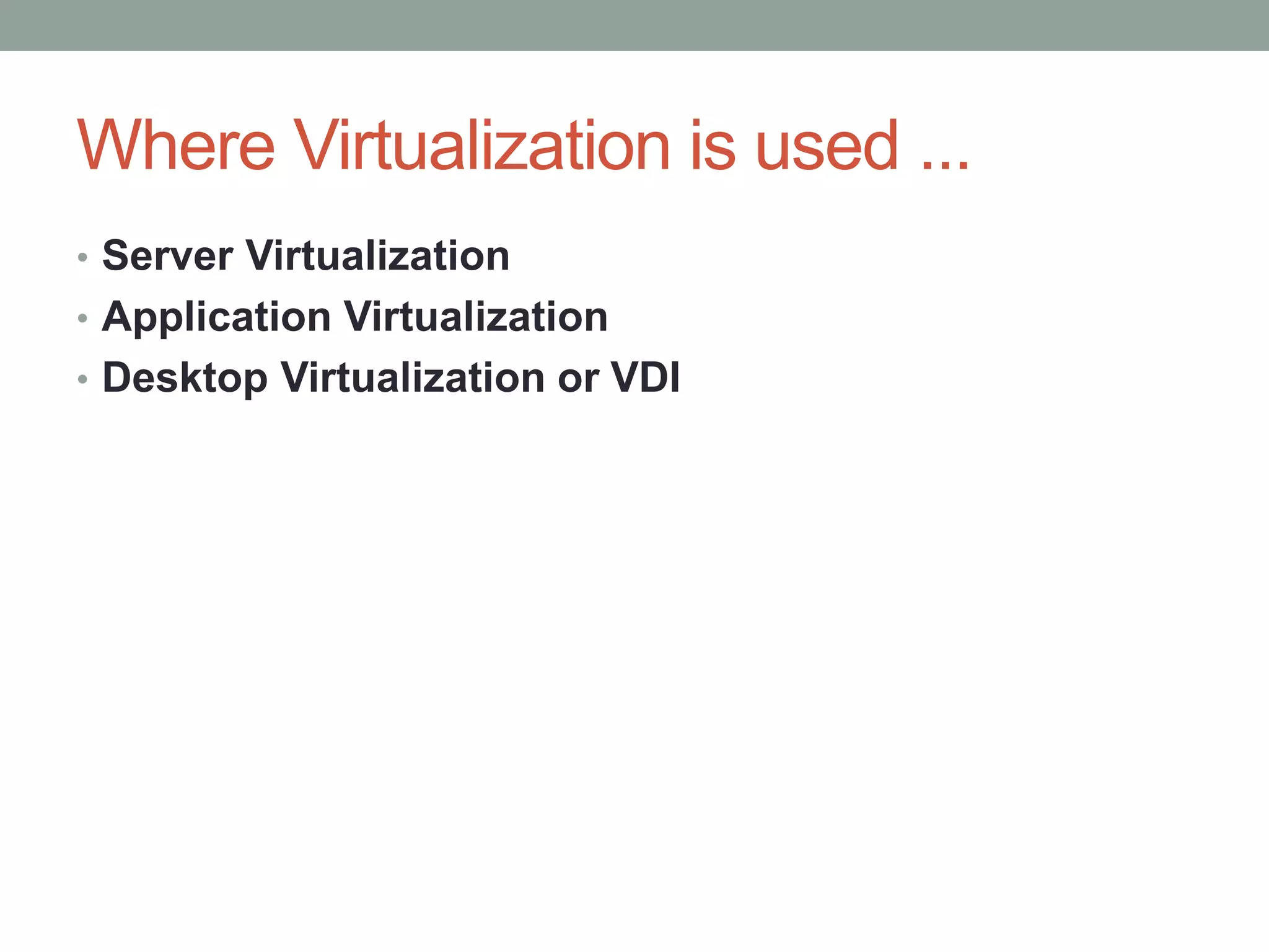 Where Virtualization is used ...
• Server Virtualization
• Application Virtualization
• Desktop Virtualization or VDI
 
