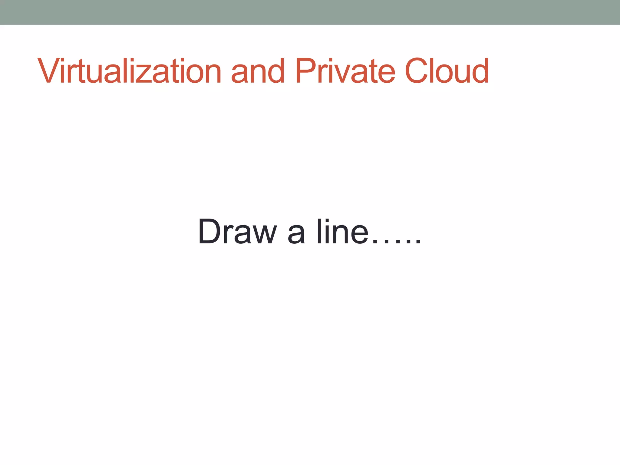 Virtualization and Private Cloud
Draw a line…..
 