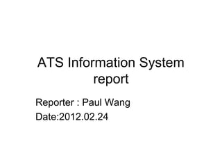 ATS Information System
report
Reporter : Paul Wang
Date:2012.02.24
 