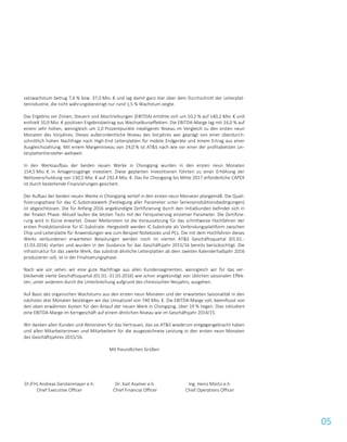 05
satzwachstum betrug 7,6 % bzw. 37,0 Mio. € und lag damit ganz klar über dem Durchschnitt der Leiterplat-
tenindustrie, die nicht währungsbereinigt nur rund 1,5 % Wachstum zeigte.
Das Ergebnis vor Zinsen, Steuern und Abschreibungen (EBITDA) erhöhte sich um 10,2 % auf 140,2 Mio. € und
enthielt 10,9 Mio. € positiven Ergebnisbeitrag aus Wechselkurseffekten. Die EBITDA-Marge lag mit 24,0 % auf
einem sehr hohen, wenngleich um 2,0 Prozentpunkte niedrigeren Niveau im Vergleich zu den ersten neun
Monaten des Vorjahres. Dieses außerordentliche Niveau des Vorjahres war geprägt von einer überdurch-
schnittlich hohen Nachfrage nach High-End Leiterplatten für mobile Endgeräte und einem Ertrag aus einer
Ausgleichszahlung. Mit einem Margenniveau von 24,0 % ist AT&S nach wie vor einer der profitabelsten Lei-
terplattenhersteller weltweit.
In den Werksaufbau der beiden neuen Werke in Chongqing wurden in den ersten neun Monaten
154,5 Mio. € in Anlagenzugänge investiert. Diese geplanten Investitionen führten zu einer Erhöhung der
Nettoverschuldung von 130,5 Mio. € auf 192,4 Mio. €. Das für Chongqing bis Mitte 2017 erforderliche CAPEX
ist durch bestehende Finanzierungen gesichert.
Der Aufbau der beiden neuen Werke in Chongqing verlief in den ersten neun Monaten plangemäß. Die Quali-
fizierungsphase für das IC-Substratewerk (Festlegung aller Parameter unter Serienproduktionsbedingungen)
ist abgeschlossen. Die für Anfang 2016 angekündigte Zertifizierung durch den Initialkunden befindet sich in
der finalen Phase. Aktuell laufen die letzten Tests mit der Feinjustierung einzelner Parameter. Die Zertifizie-
rung wird in Kürze erwartet. Dieser Meilenstein ist die Voraussetzung für das schrittweise Hochfahren der
ersten Produktionslinie für IC-Substrate. Hergestellt werden IC-Substrate als Verbindungsplattform zwischen
Chip und Leiterplatte für Anwendungen wie zum Beispiel Notebooks und PCs. Die mit dem Hochfahren dieses
Werks verbundenen erwarteten Belastungen werden noch im vierten AT&S Geschäftsquartal (01.01.-
31.03.2016) starten und wurden in der Guidance für das Geschäftsjahr 2015/16 bereits berücksichtigt. Die
Infrastruktur für das zweite Werk, das substrat-ähnliche Leiterplatten ab dem zweiten Kalenderhalbjahr 2016
produzieren soll, ist in der Finalisierungsphase.
Nach wie vor sehen wir eine gute Nachfrage aus allen Kundensegmenten, wenngleich wir für das ver-
bleibende vierte Geschäftsquartal (01.01.-31.03.2016) wie schon angekündigt von üblichen saisonalen Effek-
ten, unter anderem durch die Unterbrechung aufgrund des chinesischen Neujahrs, ausgehen.
Auf Basis des organischen Wachstums aus den ersten neun Monaten und der erwarteten Saisonalität in den
nächsten drei Monaten bestätigen wir das Umsatzziel von 740 Mio. €. Die EBITDA-Marge soll, beeinflusst von
den oben erwähnten Kosten für den Anlauf der neuen Werk in Chongqing, über 19 % liegen. Dies inkludiert
eine EBITDA-Marge im Kerngeschäft auf einem ähnlichen Niveau wie im Geschäftsjahr 2014/15.
Wir danken allen Kunden und Aktionären für das Vertrauen, das sie AT&S wiederum entgegengebracht haben
und allen Mitarbeiterinnen und Mitarbeitern für die ausgezeichnete Leistung in den ersten neun Monaten
des Geschäftsjahres 2015/16.
Mit freundlichen Grüßen
DI (FH) Andreas Gerstenmayer e.h.
Chief Executive Officer
Dr. Karl Asamer e.h.
Chief Financial Officer
Ing. Heinz Moitzi e.h.
Chief Operations Officer
 