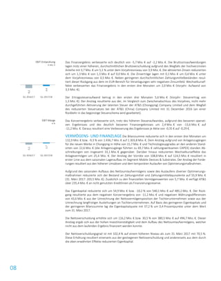 08
Das Finanzergebnis verbesserte sich deutlich von -5,7 Mio. € auf -2,2 Mio. €. Die Bruttozinsaufwendungen
lagen trotz einer höheren, durchschnittlichen Bruttoverschuldung aufgrund des Wegfalls der hochverzinsten
Anleihe mit 3,7 Mio. € um 5,1 % unter dem Vorjahresniveau von 3,9 Mio. €. Die aktivierten Zinsen reduzierten
sich um 1,3 Mio. € von 1,3 Mio. € auf 0,0 Mio. €. Die Zinserträge lagen mit 0,1 Mio. € um 0,4 Mio. € unter
dem Vorjahresniveau von 0,5 Mio. €. Neben geringeren durchschnittlichen Zahlungsmittelbeständen resul-
tiert dieser Rückgang aus dem im EUR-Bereich für Veranlagungen sehr negativen Zinsumfeld. Wechselkursef-
fekte verbesserten das Finanzergebnis in den ersten drei Monaten um 2,0 Mio. € (Vorjahr: Aufwand von
3,3 Mio. €).
Der Ertragssteueraufwand betrug in den ersten drei Monaten 5,6 Mio. € (Vorjahr: Steuerertrag von
1,3 Mio. €). Der Anstieg resultierte aus der, im Vergleich zum Zwischenabschluss des Vorjahres, nicht mehr
durchgeführten Aktivierung der latenten Steuer der AT&S (Chongqing) Company Limited und dem Wegfall
des reduzierten Steuersatzes bei der AT&S (China) Company Limited mit 31. Dezember 2016 (an einer
Rückkehr in das begünstige Steuerschema wird gearbeitet).
Das Konzernergebnis verbesserte sich, trotz des höheren Steueraufwandes, aufgrund des besseren operati-
ven Ergebnisses und des deutlich besseren Finanzergebnisses um 2,4 Mio. € von -13,6 Mio. € auf
-11,2 Mio. €. Daraus resultiert eine Verbesserung des Ergebnisses je Aktie von -0,35 € auf -0,29 €.
VERMÖGENS- UND FINANZLAGE Die Bilanzsumme reduzierte sich in den ersten drei Monaten um
132,9 Mio. € bzw. -9,3 % von 1.436,7 Mio. € auf 1.303,8 Mio. €. Dem Anstieg aufgrund von Anlagenzugängen
für die neuen Werke in Chongqing in Höhe von 15,7 Mio. € und Technologieupgrades an den anderen Stand-
orten von 22,6 Mio. € (die Anlagenzugänge führten zu 69,7 Mio. € zahlungswirksamen CAPEX) standen Ab-
schreibungen von insgesamt 33,1 Mio. € gegenüber. Darüber hinaus reduzierten Wechselkurseffekte das
Anlagevermögen um 25,4 Mio. €. Der Anstieg der Vorräte von 108,8 Mio. € auf 124,5 Mio. € resultiert in
erster Linie aus dem saisonalen Lageraufbau im Segment Mobile Devices & Substrates. Der Anstieg der Forde-
rungen resultiert aus den höheren Umsätzen und dem temporären Auslaufen von Optimierungsmaßnahmen.
Aufgrund des saisonalen Aufbaus des Nettoumlaufvermögens sowie des Auslaufens diverser Optimierungs-
maßnahmen reduzierte sich der Bestand an Zahlungsmittel und Zahlungsmitteläquivalente auf 55,9 Mio. €
(31. März 2017: 203,5 Mio. €). Zusätzlich zu den finanziellen Vermögenswerten von 5,7 Mio. € verfügt AT&S
über 235,4 Mio. € an nicht genutzten Kreditlinien als Finanzierungsreserve.
Das Eigenkapital reduzierte sich um 54,9 Mio. € bzw. -10,2 % von 540,1 Mio. € auf 485,2 Mio. €. Der Rück-
gang resultierte aus dem negativen Konzernergebnis von -11,2 Mio. € und negativen Währungsdifferenzen
von 43,6 Mio. € aus der Umrechnung der Nettovermögensposition der Tochterunternehmen sowie aus der
Umrechnung langfristiger Ausleihungen an Tochterunternehmen. Auf Basis des geringeren Eigenkapitals und
der geringeren Bilanzsumme lag die Eigenkapitalquote mit 37,2 % um 0,4 Prozentpunkte unter dem Wert
zum 31. März 2017.
Die Nettoverschuldung erhöhte sich um 116,2 Mio. € bzw. 30,5 % von 380,5 Mio. € auf 496,7 Mio. €. Dieser
Anstieg ergab sich aus der hohen Investitionstätigkeit und dem Aufbau des Nettoumlaufvermögens, welcher
nicht aus dem laufenden Ergebnis finanziert werden konnte.
Der Nettoverschuldungsgrad ist mit 102,4 % auf einem höheren Niveau als zum 31. März 2017 mit 70,5 %.
Diese Erhöhung resultiert einerseits aus der gestiegenen Nettoverschuldung und andererseits aus dem durch
die oben erwähnten Effekte reduzierten Eigenkapital.
EBIT-Entwicklung
in Mio. €
EBIT-Marge
in %
-9,2
-3,4
Q1 2016/17 Q1 2017/18
-5,1
-1,7
Q1 2016/17 Q1 2017/18
 