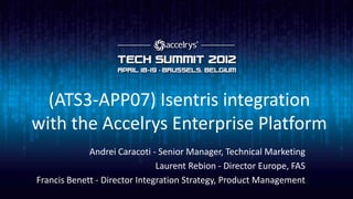 (ATS3-APP07) Isentris integration
with the Accelrys Enterprise Platform
             Andrei Caracoti - Senior Manager, Technical Marketing
                               Laurent Rebion - Director Europe, FAS
Francis Benett - Director Integration Strategy, Product Management
 