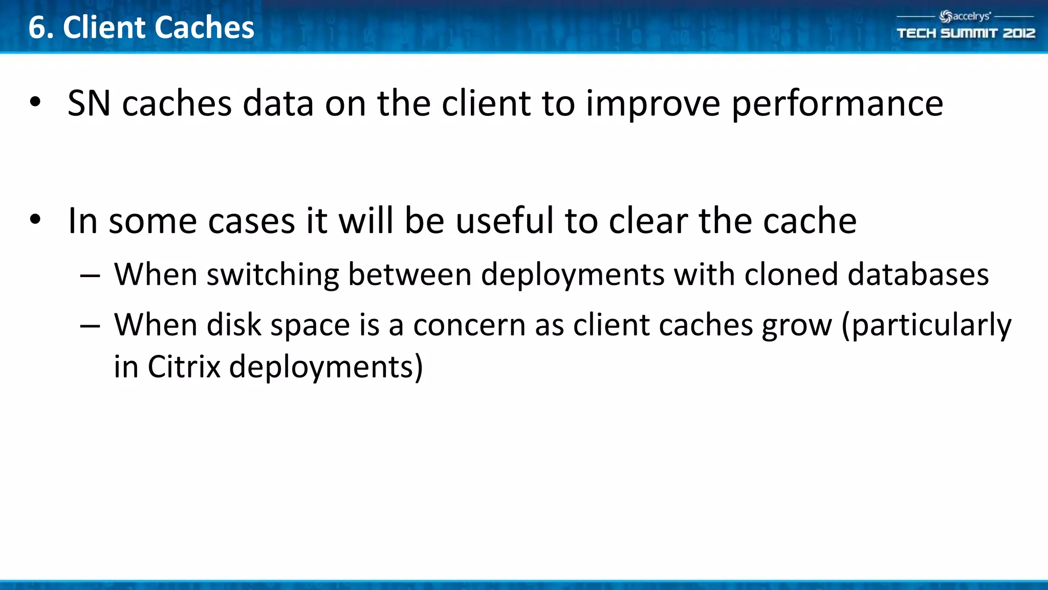 6. Client Caches

• SN caches data on the client to improve performance

• In some cases it will be useful to clear the cache
   – When switching between deployments with cloned databases
   – When disk space is a concern as client caches grow (particularly
     in Citrix deployments)
 