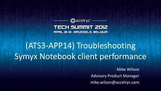 (ATS3-APP14) Troubleshooting
Symyx Notebook client performance
                               Mike Wilson
                  Advisory Product Manager
                  mike.wilson@accelrys.com
 