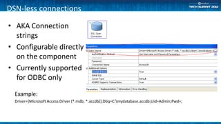 DSN-less connections

• AKA Connection
  strings
• Configurable directly
  on the component
• Currently supported
  for ODBC only

  Example:
  Driver={Microsoft Access Driver (*.mdb, *.accdb)};Dbq=C:mydatabase.accdb;Uid=Admin;Pwd=;
 