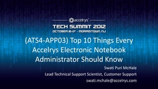 (ATS4-APP03) Top 10 Things Every
  Accelrys Electronic Notebook
   Administrator Should Know
                                       Swati Puri McHale
     Lead Technical Support Scientist, Customer Support
                           swati.mchale@accelrys.com
 