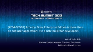 (ATS4-DEV01) Accelrys Draw Enterprise Edition is more than
an end user application; it is a rich toolkit for developers

                                                      Keith T Taylor PhD
                        Advisory Product Manager, Chemistry Foundation
                                             keith.taylor@accelrys.com
 