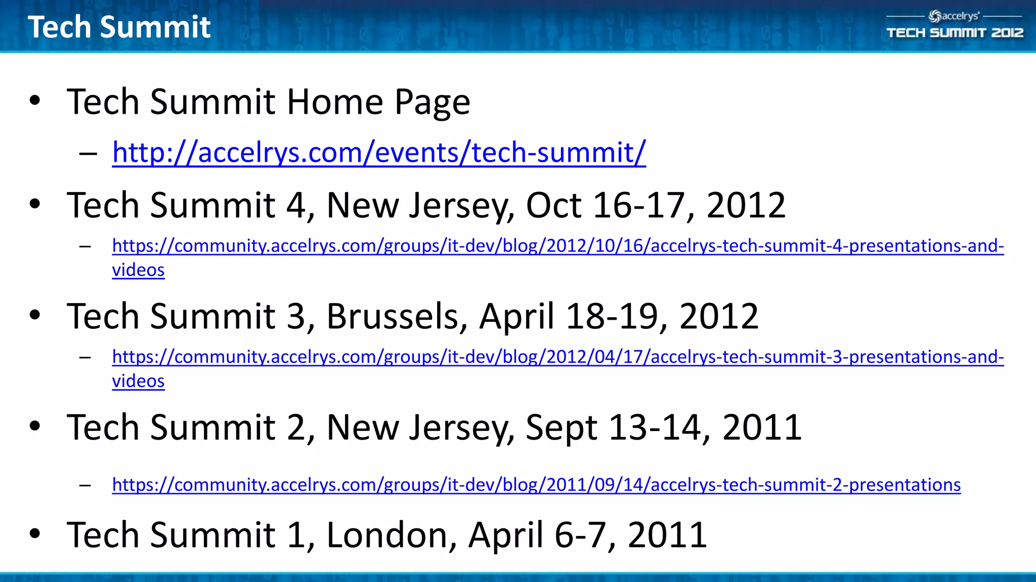 Tech Summit

• Tech Summit Home Page
   – http://accelrys.com/events/tech-summit/
• Tech Summit 4, New Jersey, Oct 16-17, 2012
   –   https://community.accelrys.com/groups/it-dev/blog/2012/10/16/accelrys-tech-summit-4-presentations-and-
       videos

• Tech Summit 3, Brussels, April 18-19, 2012
   –   https://community.accelrys.com/groups/it-dev/blog/2012/04/17/accelrys-tech-summit-3-presentations-and-
       videos

• Tech Summit 2, New Jersey, Sept 13-14, 2011
   –   https://community.accelrys.com/groups/it-dev/blog/2011/09/14/accelrys-tech-summit-2-presentations

• Tech Summit 1, London, April 6-7, 2011
 