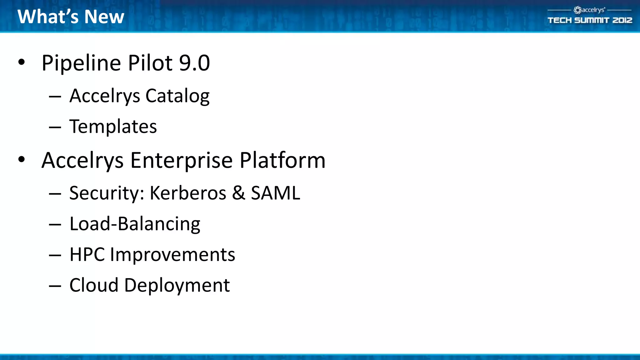 What’s New

• Pipeline Pilot 9.0
   – Accelrys Catalog
   – Templates
• Accelrys Enterprise Platform
   –   Security: Kerberos & SAML
   –   Load-Balancing
   –   HPC Improvements
   –   Cloud Deployment
 