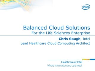 Balanced Cloud Solutions
      For the Life Sciences Enterprise
                       Chris Gough, Intel
Lead Healthcare Cloud Computing Architect
 