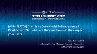 (ATS4-PLAT04) Chemistry Data Model Enhancements in
Pipeline Pilot 9.0: what are they and how will they impact
your users

                                                      Keith T Taylor PhD
                        Advisory Product Manager, Chemistry Foundation
                                             keith.taylor@accelrys.com
 