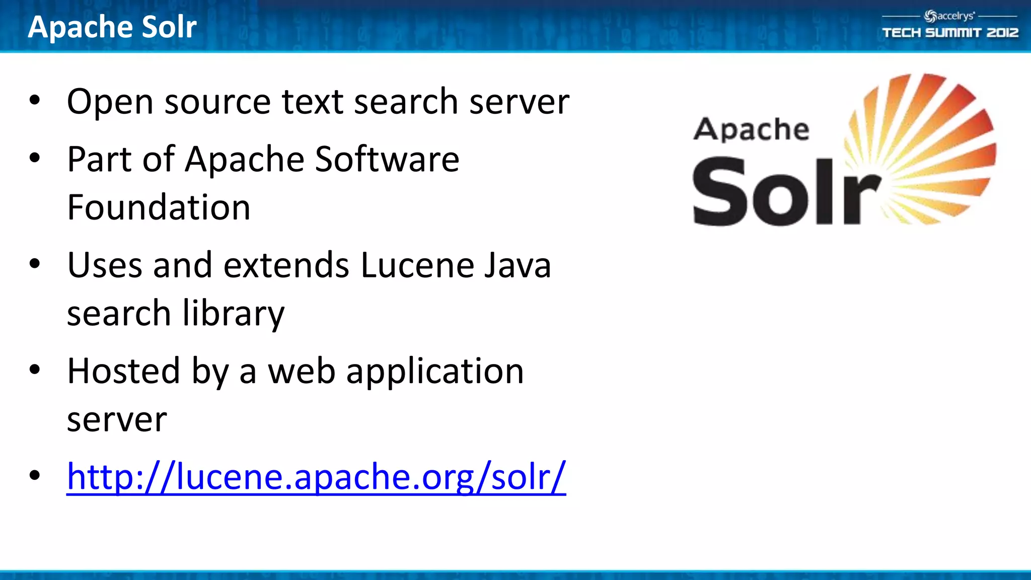 Apache Solr

• Open source text search server
• Part of Apache Software
  Foundation
• Uses and extends Lucene Java
  search library
• Hosted by a web application
  server
• http://lucene.apache.org/solr/
 