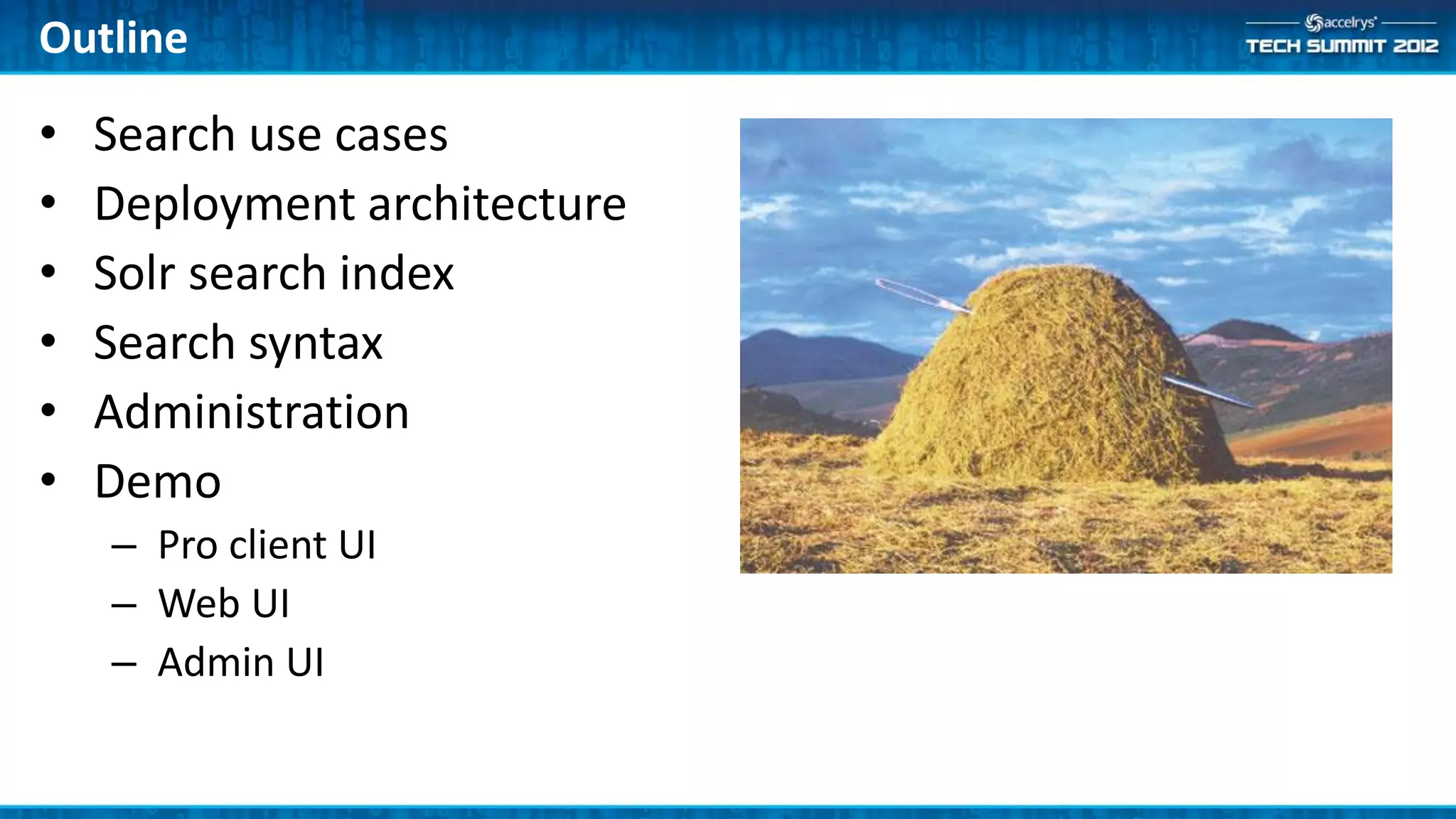 Outline

•   Search use cases
•   Deployment architecture
•   Solr search index
•   Search syntax
•   Administration
•   Demo
    – Pro client UI
    – Web UI
    – Admin UI
 