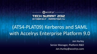 (ATS4-PLAT09) Kerberos and SAML
with Accelrys Enterprise Platform 9.0
                                     Jon Hurley
                  Senior Manager, Platform R&D
                       Jon.Hurley@accelrys.com
 