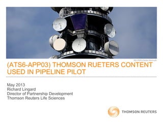 (ATS6-APP03) THOMSON RUETERS CONTENT
USED IN PIPELINE PILOT
May 2013
Richard Lingard
Director of Partnership Development
Thomson Reuters Life Sciences
 