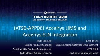 (ATS6-APP06) Accelrys LIMS and
Accelrys ELN Integration
Bert Rosell
Group Leader, Software Development
LIMS R&D
bert.rosell@accelrys.com
Todd Clement
Senior Product Manager
Accelrys ELN Product Management
todd.clement@accelrys.com
 