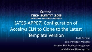 (ATS6-APP07) Configuration of
Accelrys ELN to Clone to the Latest
Template Version Todd Clement
Senior Product Manager
Accelrys ELN Product Management
todd.clement@accelrys.com
 